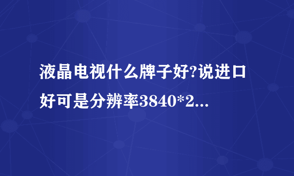 液晶电视什么牌子好?说进口好可是分辨率3840*2160呀?这怎样选呀?