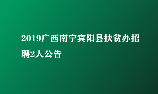 2019广西南宁宾阳县扶贫办招聘2人公告