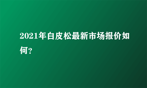 2021年白皮松最新市场报价如何？