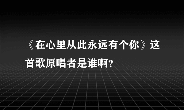 《在心里从此永远有个你》这首歌原唱者是谁啊？