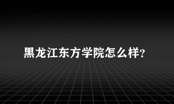 黑龙江东方学院怎么样？