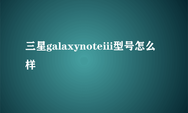 三星galaxynoteiii型号怎么样