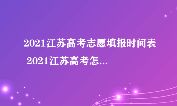 2021江苏高考志愿填报时间表 2021江苏高考怎么填志愿