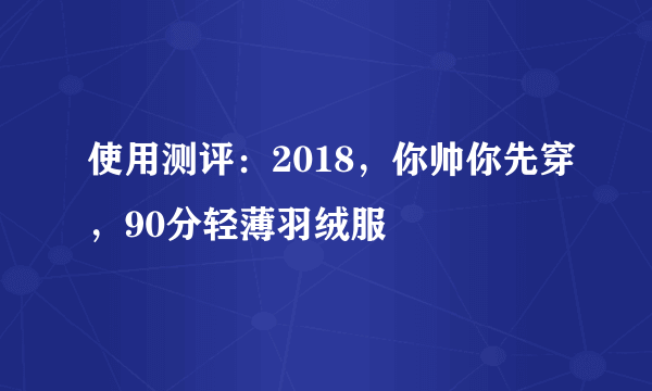 使用测评：2018，你帅你先穿，90分轻薄羽绒服