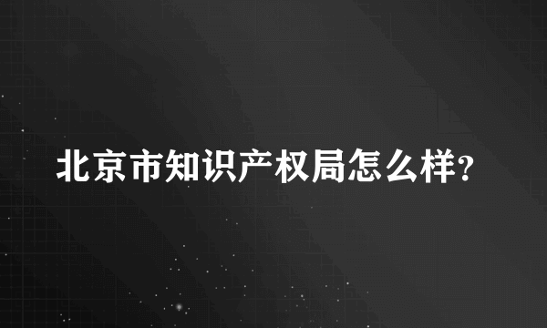 北京市知识产权局怎么样？