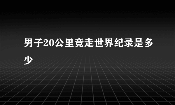 男子20公里竞走世界纪录是多少