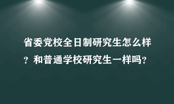 省委党校全日制研究生怎么样？和普通学校研究生一样吗？