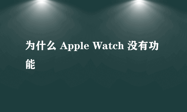 为什么 Apple Watch 没有功能