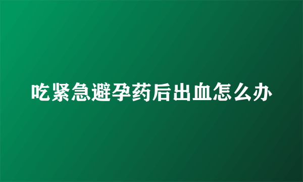 吃紧急避孕药后出血怎么办