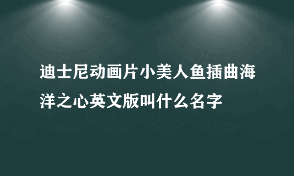 迪士尼动画片小美人鱼插曲海洋之心英文版叫什么名字