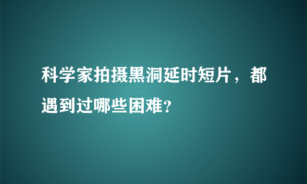 科学家拍摄黑洞延时短片，都遇到过哪些困难？