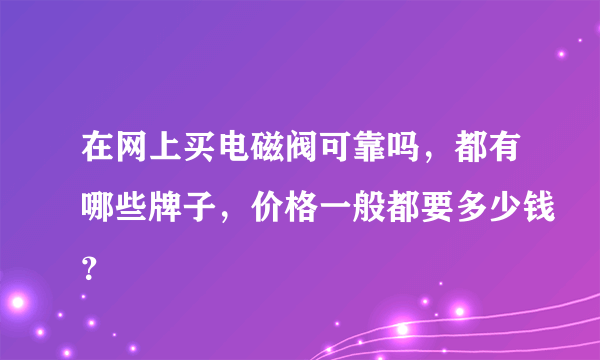 在网上买电磁阀可靠吗，都有哪些牌子，价格一般都要多少钱？