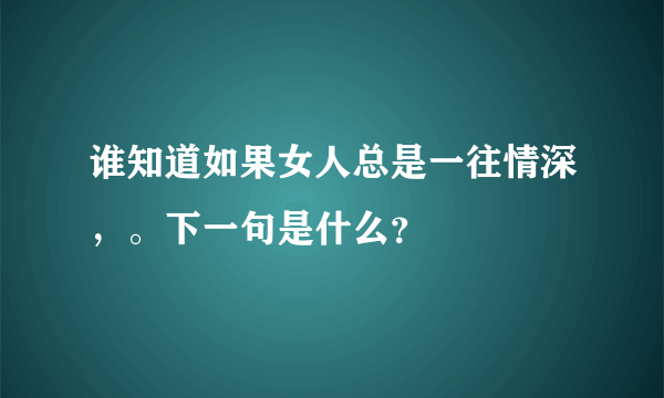 谁知道如果女人总是一往情深，。下一句是什么？