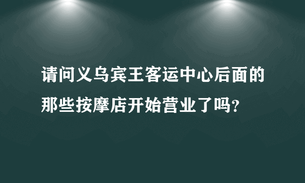 请问义乌宾王客运中心后面的那些按摩店开始营业了吗？