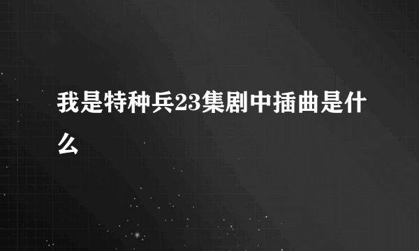 我是特种兵23集剧中插曲是什么