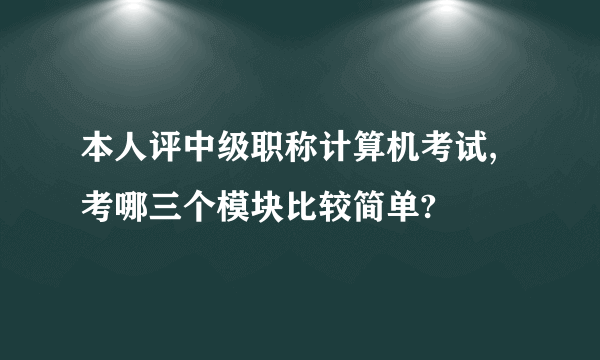 本人评中级职称计算机考试,考哪三个模块比较简单?