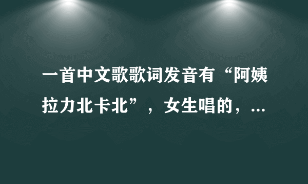 一首中文歌歌词发音有“阿姨拉力北卡北”，女生唱的，节奏欢快……求歌名T_T