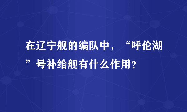 在辽宁舰的编队中，“呼伦湖”号补给舰有什么作用？