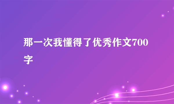 那一次我懂得了优秀作文700字