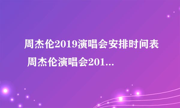 周杰伦2019演唱会安排时间表 周杰伦演唱会2019行程安排