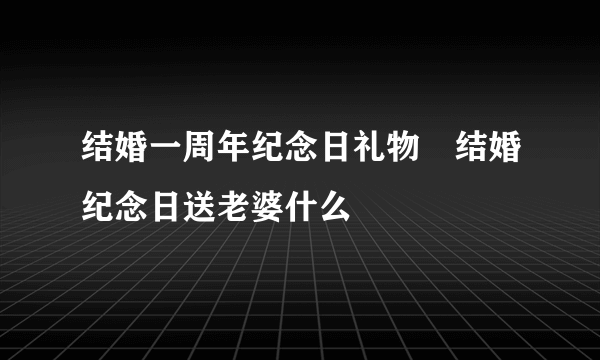 结婚一周年纪念日礼物　结婚纪念日送老婆什么