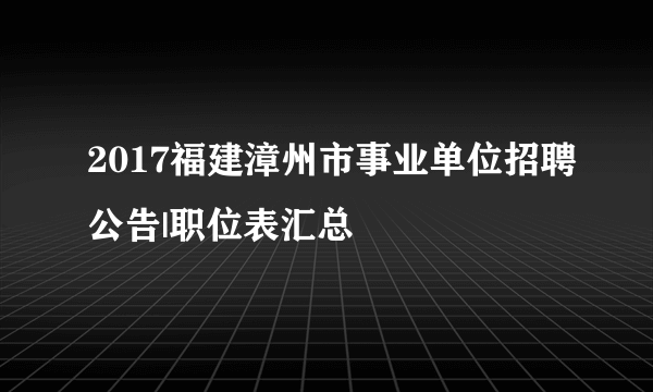 2017福建漳州市事业单位招聘公告|职位表汇总