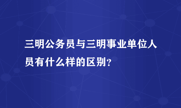 三明公务员与三明事业单位人员有什么样的区别？