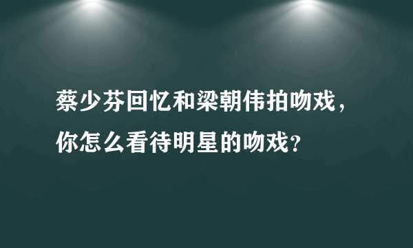 蔡少芬回忆和梁朝伟拍吻戏，你怎么看待明星的吻戏？