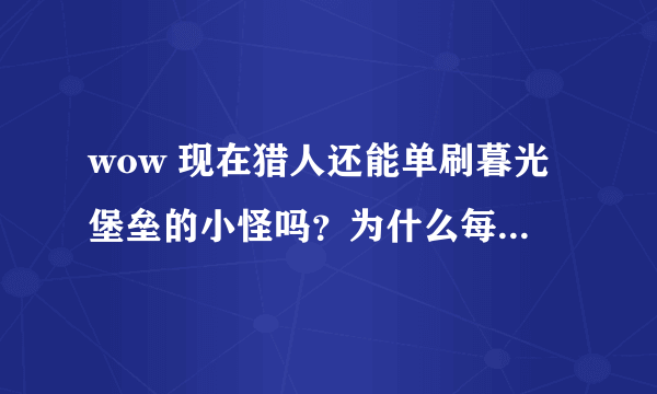 wow 现在猎人还能单刷暮光堡垒的小怪吗？为什么每次都全都引过来了，如果可以能写明具体流程吗？谢谢