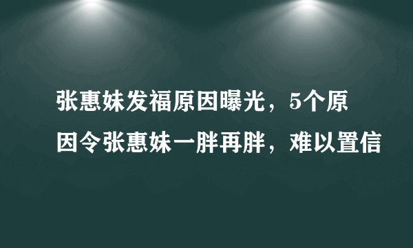 张惠妹发福原因曝光，5个原因令张惠妹一胖再胖，难以置信