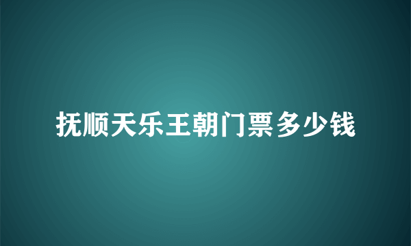 抚顺天乐王朝门票多少钱