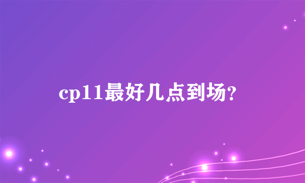 cp11最好几点到场？