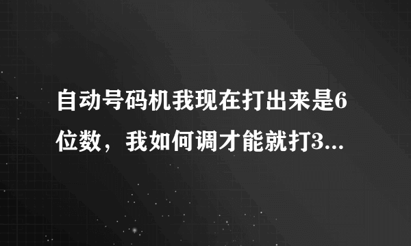 自动号码机我现在打出来是6位数，我如何调才能就打3位出来？