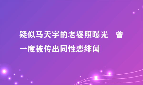 疑似马天宇的老婆照曝光   曾一度被传出同性恋绯闻