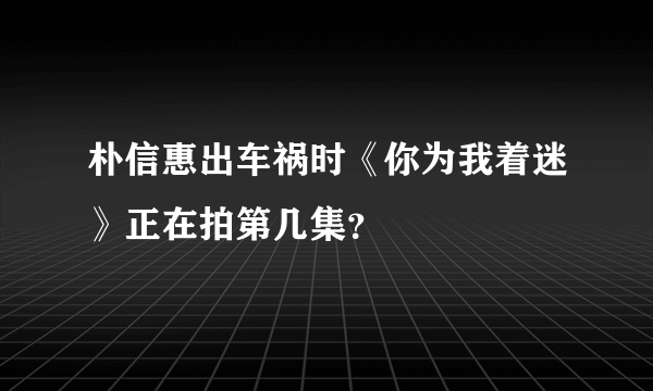 朴信惠出车祸时《你为我着迷》正在拍第几集？