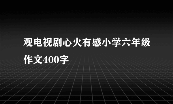 观电视剧心火有感小学六年级作文400字