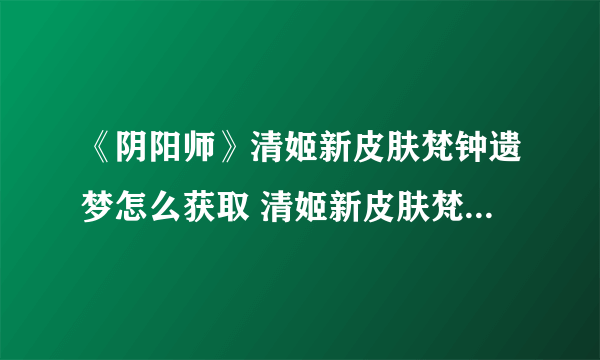 《阴阳师》清姬新皮肤梵钟遗梦怎么获取 清姬新皮肤梵钟遗梦获取方法