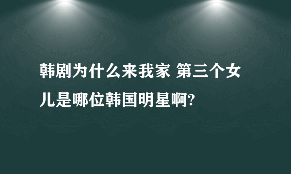 韩剧为什么来我家 第三个女儿是哪位韩国明星啊?