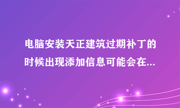 电脑安装天正建筑过期补丁的时候出现添加信息可能会在无意中更改或删除值导致无法正常使用是什么意思？