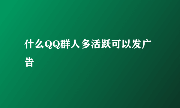 什么QQ群人多活跃可以发广告