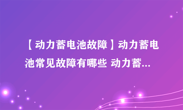 【动力蓄电池故障】动力蓄电池常见故障有哪些 动力蓄电池故障如何处理