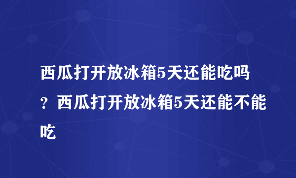 西瓜打开放冰箱5天还能吃吗？西瓜打开放冰箱5天还能不能吃