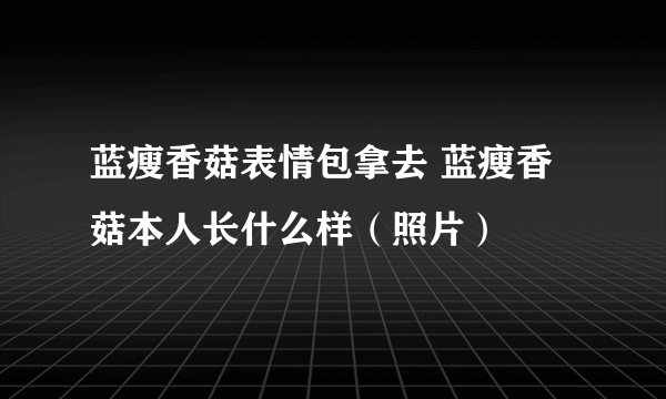 蓝瘦香菇表情包拿去 蓝瘦香菇本人长什么样（照片）