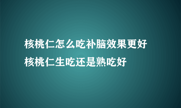 核桃仁怎么吃补脑效果更好 核桃仁生吃还是熟吃好