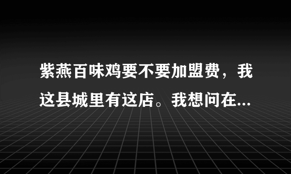 紫燕百味鸡要不要加盟费，我这县城里有这店。我想问在镇上可以开紫燕