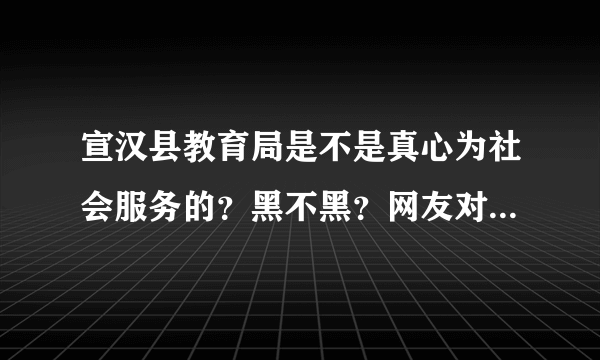 宣汉县教育局是不是真心为社会服务的？黑不黑？网友对他评价如何？