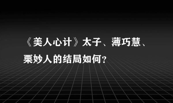 《美人心计》太子、薄巧慧、栗妙人的结局如何？