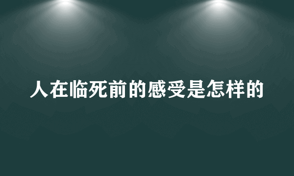 人在临死前的感受是怎样的