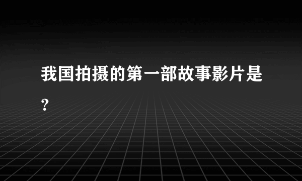 我国拍摄的第一部故事影片是？