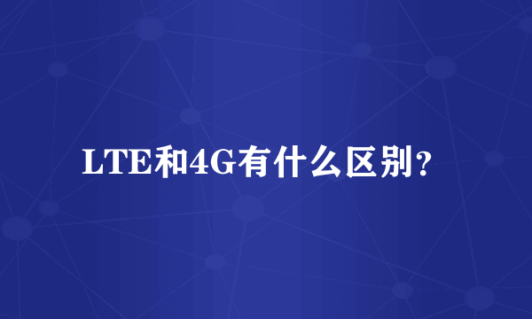 LTE和4G有什么区别？